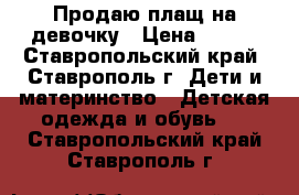 Продаю плащ на девочку › Цена ­ 500 - Ставропольский край, Ставрополь г. Дети и материнство » Детская одежда и обувь   . Ставропольский край,Ставрополь г.